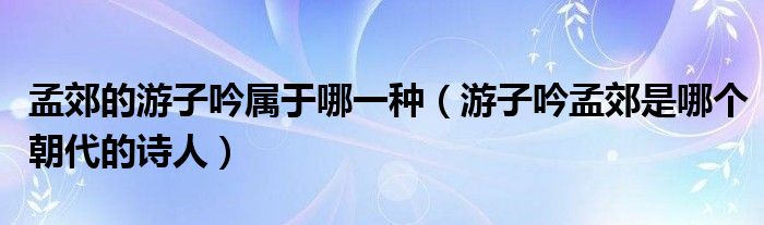 孟郊的游子吟屬于哪一種（游子吟孟郊是哪個(gè)朝代的詩人）