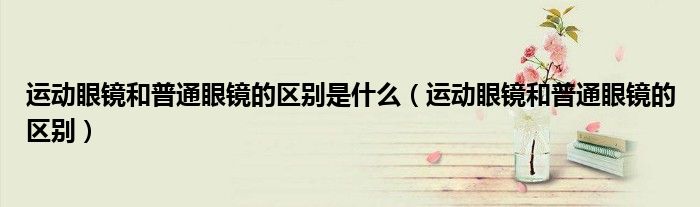 運動眼鏡和普通眼鏡的區(qū)別是什么（運動眼鏡和普通眼鏡的區(qū)別）