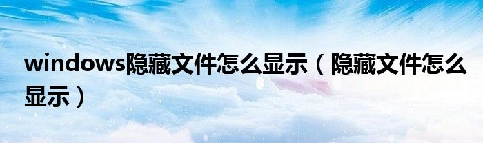 windows隱藏文件怎么顯示（隱藏文件怎么顯示）