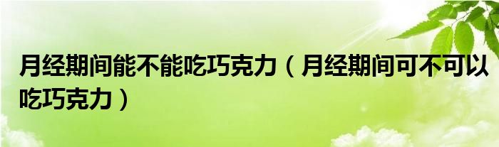 月經(jīng)期間能不能吃巧克力（月經(jīng)期間可不可以吃巧克力）