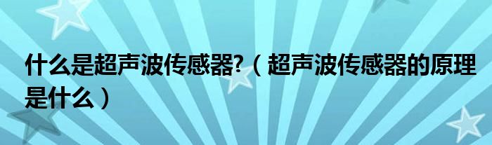 什么是超聲波傳感器?（超聲波傳感器的原理是什么）