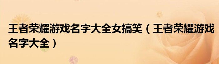 王者榮耀游戲名字大全女搞笑（王者榮耀游戲名字大全）