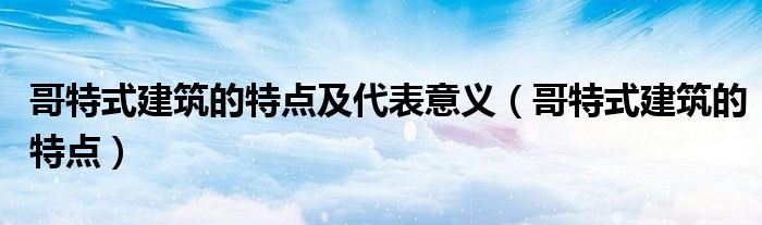 哥特式建筑的特點(diǎn)及代表意義（哥特式建筑的特點(diǎn)）