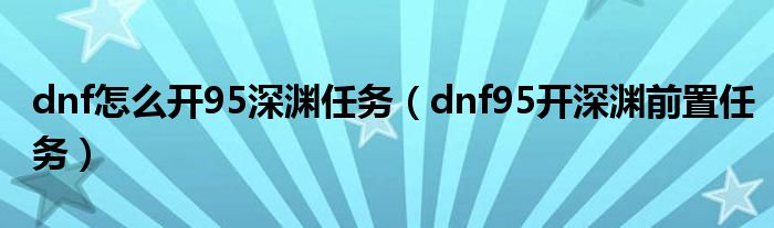 dnf怎么開95深淵任務（dnf95開深淵前置任務）