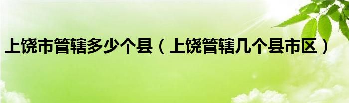 上饒市管轄多少個縣（上饒管轄幾個縣市區(qū)）