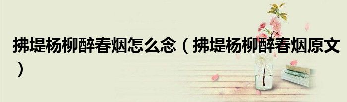 拂堤楊柳醉春煙怎么念（拂堤楊柳醉春煙原文）