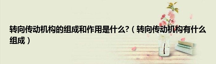 轉(zhuǎn)向傳動(dòng)機(jī)構(gòu)的組成和作用是什么?（轉(zhuǎn)向傳動(dòng)機(jī)構(gòu)有什么組成）
