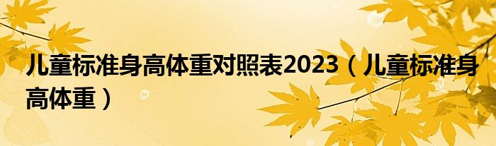 兒童標(biāo)準(zhǔn)身高體重對照表2023（兒童標(biāo)準(zhǔn)身高體重）