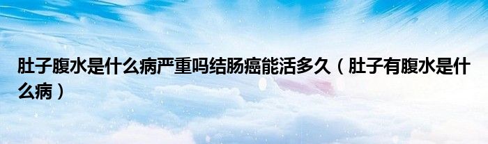 肚子腹水是什么病嚴(yán)重嗎結(jié)腸癌能活多久（肚子有腹水是什么?。? />
                                         </a>
                                    </div>
                                 <div   id=