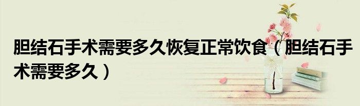 膽結石手術需要多久恢復正常飲食（膽結石手術需要多久）