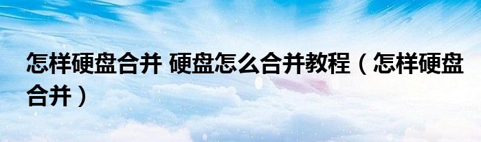 怎樣硬盤合并 硬盤怎么合并教程（怎樣硬盤合并）