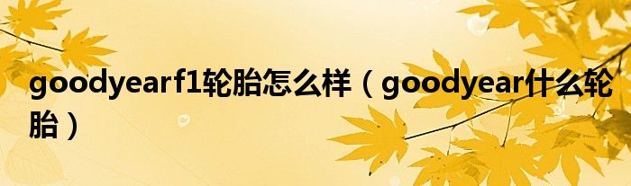 goodyearf1輪胎怎么樣（goodyear什么輪胎）