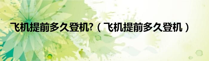 飛機提前多久登機?（飛機提前多久登機）
