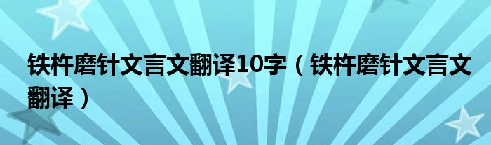 鐵杵磨針文言文翻譯10字（鐵杵磨針文言文翻譯）
