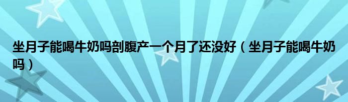 坐月子能喝牛奶嗎剖腹產(chǎn)一個(gè)月了還沒(méi)好（坐月子能喝牛奶嗎）