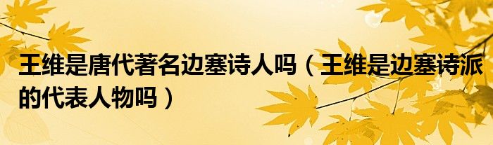 王維是唐代著名邊塞詩人嗎（王維是邊塞詩派的代表人物嗎）