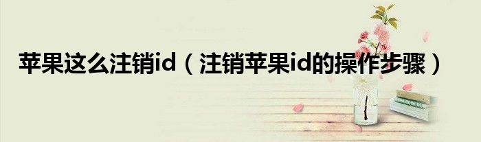 蘋(píng)果這么注銷(xiāo)id（注銷(xiāo)蘋(píng)果id的操作步驟）