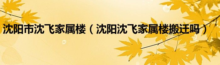沈陽市沈飛家屬樓（沈陽沈飛家屬樓搬遷嗎）