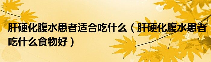肝硬化腹水患者適合吃什么（肝硬化腹水患者吃什么食物好）