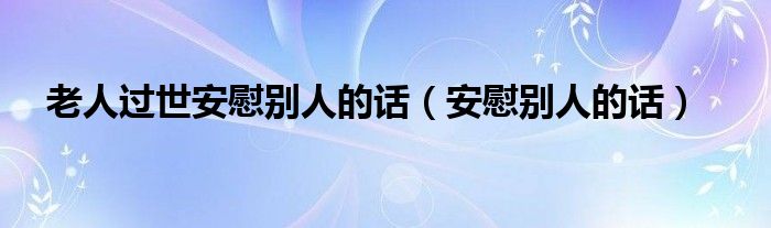 老人過(guò)世安慰別人的話（安慰別人的話）