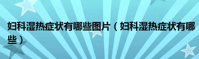 婦科濕熱癥狀有哪些圖片（婦科濕熱癥狀有哪些）