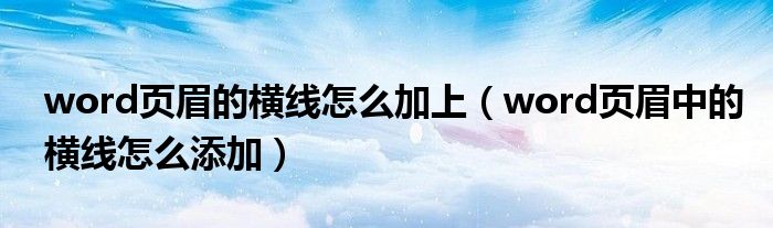 word頁眉的橫線怎么加上（word頁眉中的橫線怎么添加）