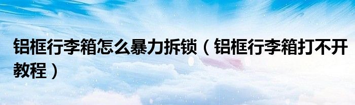 鋁框行李箱怎么暴力拆鎖（鋁框行李箱打不開(kāi)教程）