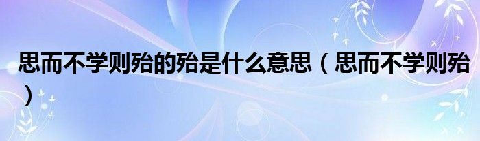 思而不學(xué)則殆的殆是什么意思（思而不學(xué)則殆）