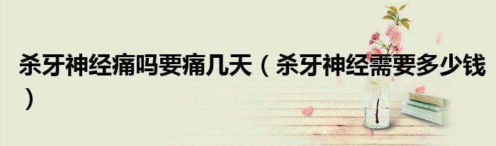 殺牙神經(jīng)痛嗎要痛幾天（殺牙神經(jīng)需要多少錢）