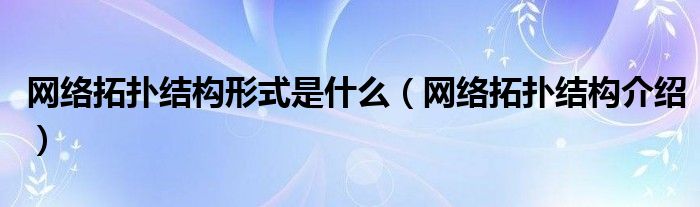 網(wǎng)絡(luò)拓?fù)浣Y(jié)構(gòu)形式是什么（網(wǎng)絡(luò)拓?fù)浣Y(jié)構(gòu)介紹）