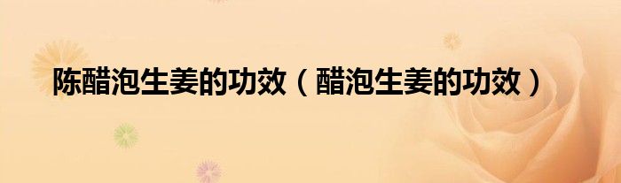 陳醋泡生姜的功效（醋泡生姜的功效）