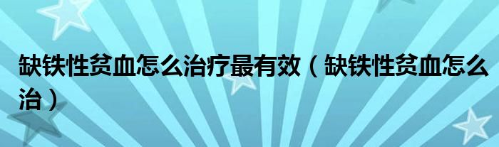 缺鐵性貧血怎么治療最有效（缺鐵性貧血怎么治）