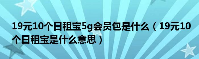 19元10個(gè)日租寶5g會(huì)員包是什么（19元10個(gè)日租寶是什么意思）