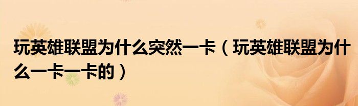 玩英雄聯(lián)盟為什么突然一卡（玩英雄聯(lián)盟為什么一卡一卡的）