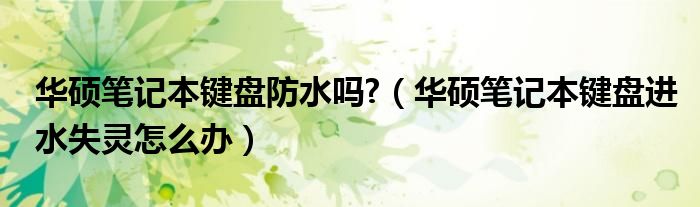 華碩筆記本鍵盤防水嗎?（華碩筆記本鍵盤進(jìn)水失靈怎么辦）