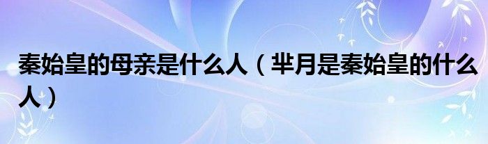 秦始皇的母親是什么人（羋月是秦始皇的什么人）