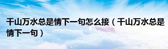 千山萬水總是情下一句怎么接（千山萬水總是情下一句）