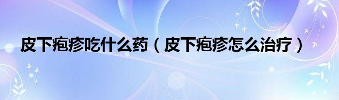 皮下皰疹吃什么藥（皮下皰疹怎么治療）