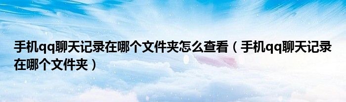 手機(jī)qq聊天記錄在哪個(gè)文件夾怎么查看（手機(jī)qq聊天記錄在哪個(gè)文件夾）