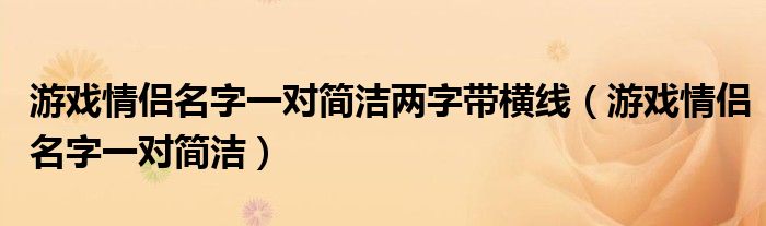 游戲情侶名字一對簡潔兩字帶橫線（游戲情侶名字一對簡潔）