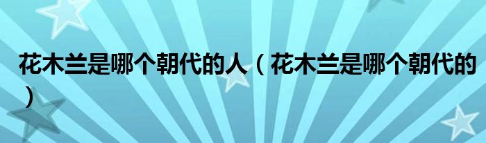 花木蘭是哪個朝代的人（花木蘭是哪個朝代的）