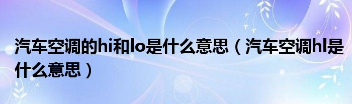 汽車空調(diào)的hi和lo是什么意思（汽車空調(diào)hl是什么意思）