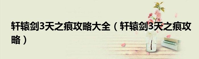 軒轅劍3天之痕攻略大全（軒轅劍3天之痕攻略）