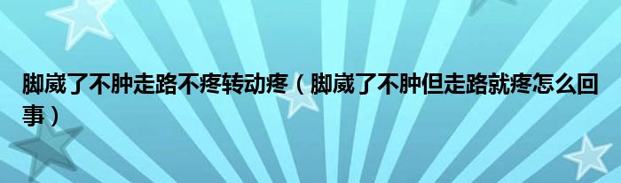 腳崴了不腫走路不疼轉(zhuǎn)動(dòng)疼（腳崴了不腫但走路就疼怎么回事）