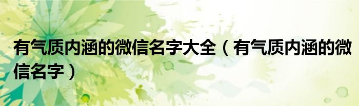 有氣質內涵的微信名字大全（有氣質內涵的微信名字）