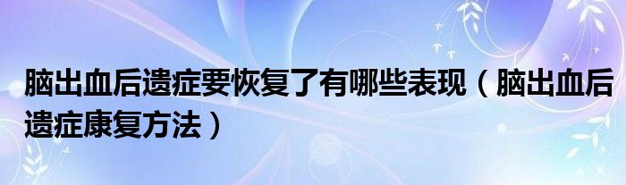 腦出血后遺癥要恢復(fù)了有哪些表現(xiàn)（腦出血后遺癥康復(fù)方法）