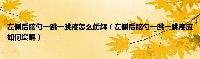 左側(cè)后腦勺一跳一跳疼怎么緩解（左側(cè)后腦勺一跳一跳疼應(yīng)如何緩解）