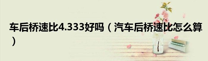 車后橋速比4.333好嗎（汽車后橋速比怎么算）