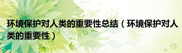 環(huán)境保護(hù)對(duì)人類的重要性總結(jié)（環(huán)境保護(hù)對(duì)人類的重要性）