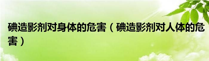 碘造影劑對身體的危害（碘造影劑對人體的危害）